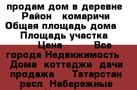 продам дом в деревне  › Район ­ комаричи › Общая площадь дома ­ 52 › Площадь участка ­ 2 705 › Цена ­ 450 - Все города Недвижимость » Дома, коттеджи, дачи продажа   . Татарстан респ.,Набережные Челны г.